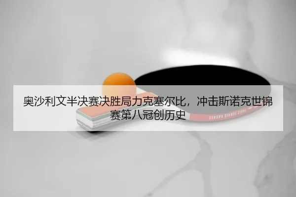 奥沙利文半决赛决胜局力克塞尔比，冲击斯诺克世锦赛第八冠创历史