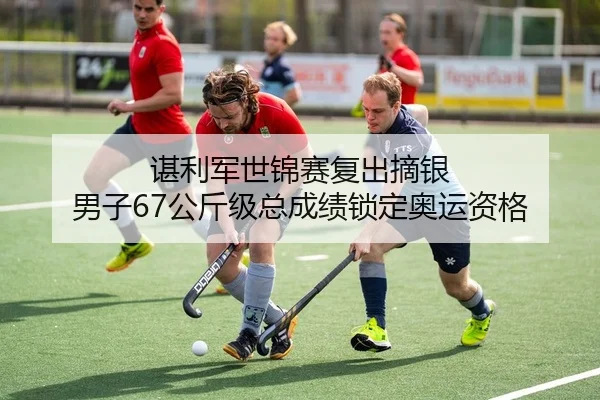 谌利军世锦赛复出摘银 男子67公斤级总成绩锁定奥运资格